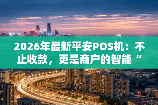 2026年最新平安POS机：不止收款，更是商户的智能“金融管家”