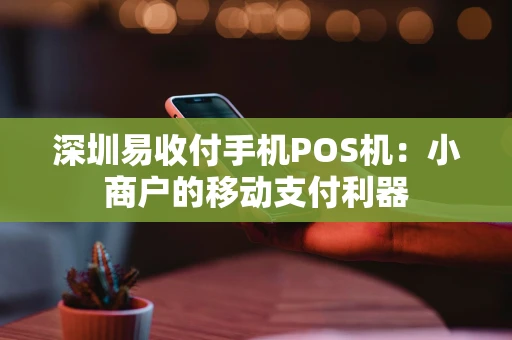 深圳易收付手机POS机：小商户的移动支付利器