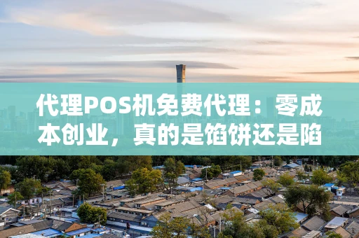 代理POS机免费代理：零成本创业，真的是馅饼还是陷阱？