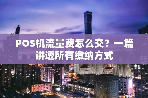 POS机流量费怎么交？一篇讲透所有缴纳方式