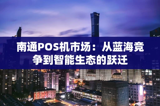 南通POS机市场：从蓝海竞争到智能生态的跃迁