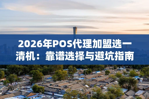 2026年POS代理加盟选一清机：靠谱选择与避坑指南