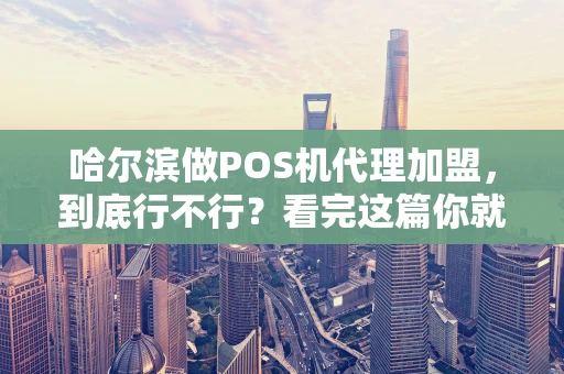 哈尔滨做POS机代理加盟，到底行不行？看完这篇你就懂了！