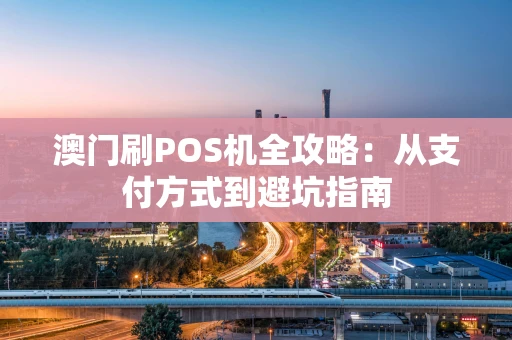 澳门刷POS机全攻略：从支付方式到避坑指南
