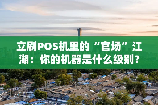 立刷POS机里的“官场”江湖：你的机器是什么级别？