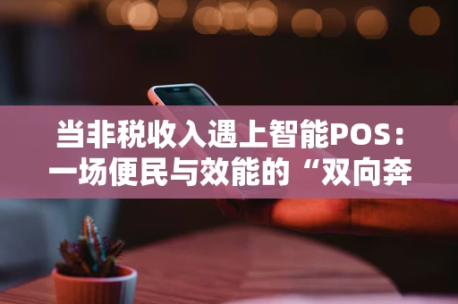 当非税收入遇上智能POS：一场便民与效能的“双向奔赴”