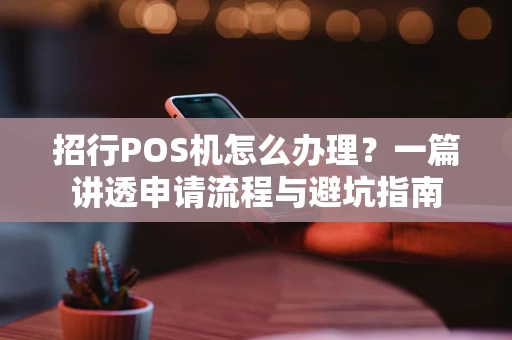 招行POS机怎么办理？一篇讲透申请流程与避坑指南