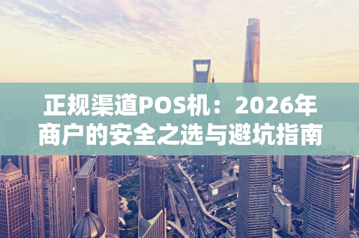 正规渠道POS机：2026年商户的安全之选与避坑指南