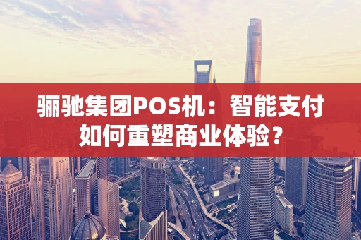 骊驰集团POS机：智能支付如何重塑商业体验？