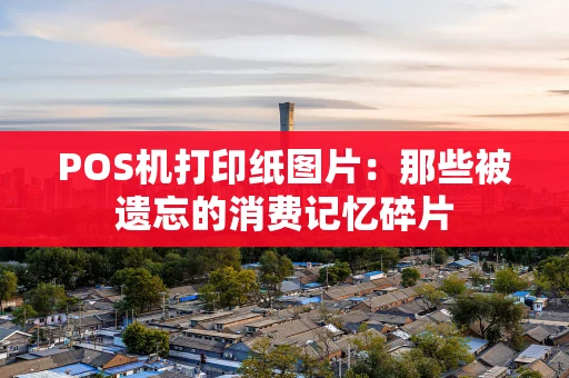 POS机打印纸图片：那些被遗忘的消费记忆碎片