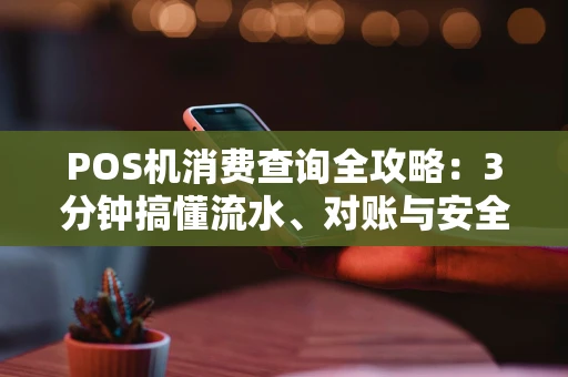 POS机消费查询全攻略：3分钟搞懂流水、对账与安全