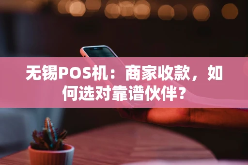 无锡POS机：商家收款，如何选对靠谱伙伴？