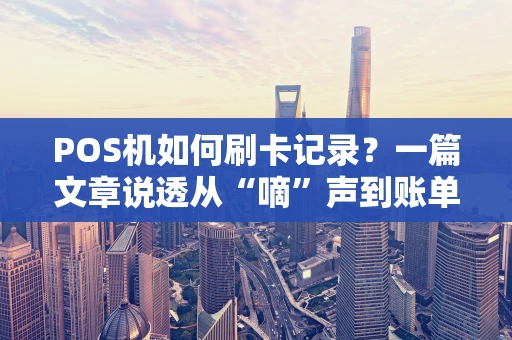 POS机如何刷卡记录？一篇文章说透从“嘀”声到账单的全过程