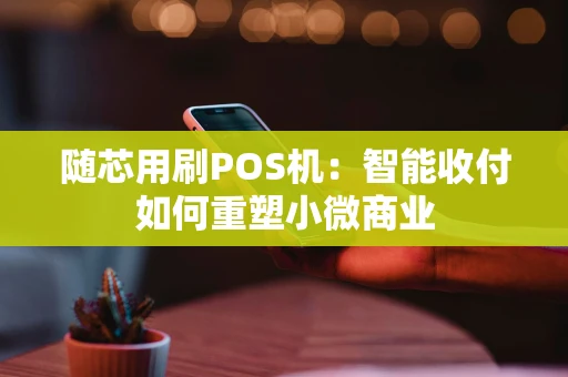 随芯用刷POS机：智能收付如何重塑小微商业