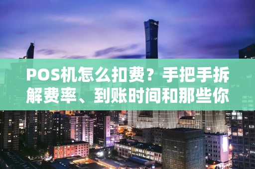 POS机怎么扣费？手把手拆解费率、到账时间和那些你没注意的成本