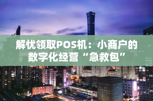 解忧领取POS机：小商户的数字化经营“急救包”