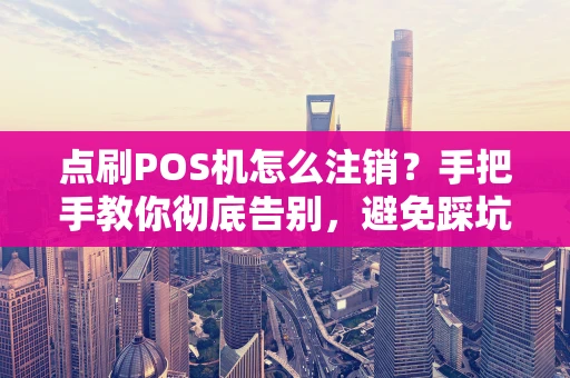 点刷POS机怎么注销？手把手教你彻底告别，避免踩坑！