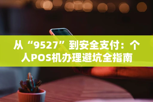 从“9527”到安全支付：个人POS机办理避坑全指南