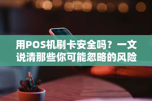用POS机刷卡安全吗？一文说清那些你可能忽略的风险和窍门