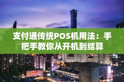 支付通传统POS机用法：手把手教你从开机到结算