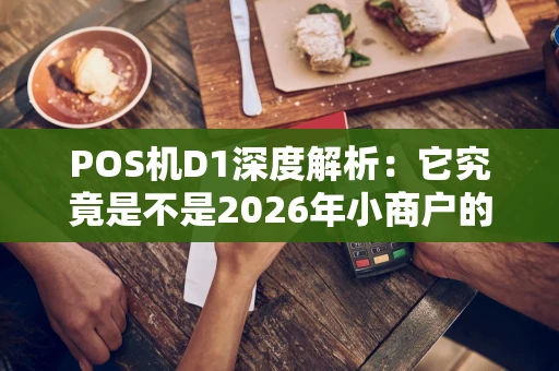POS机D1深度解析：它究竟是不是2026年小商户的收银利器？