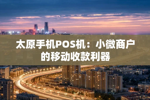 太原手机POS机：小微商户的移动收款利器