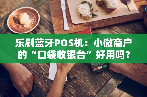 乐刷蓝牙POS机：小微商户的“口袋收银台”好用吗？