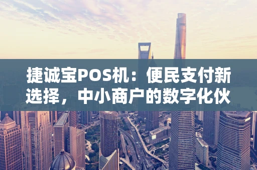 捷诚宝POS机：便民支付新选择，中小商户的数字化伙伴