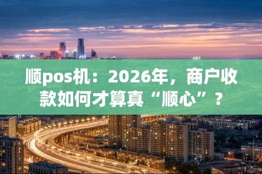 顺pos机：2026年，商户收款如何才算真“顺心”？