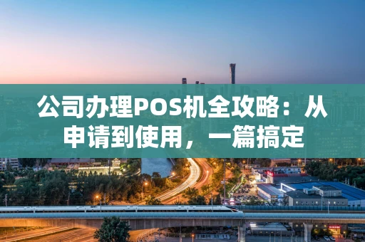 公司办理POS机全攻略：从申请到使用，一篇搞定