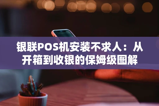 银联POS机安装不求人：从开箱到收银的保姆级图解