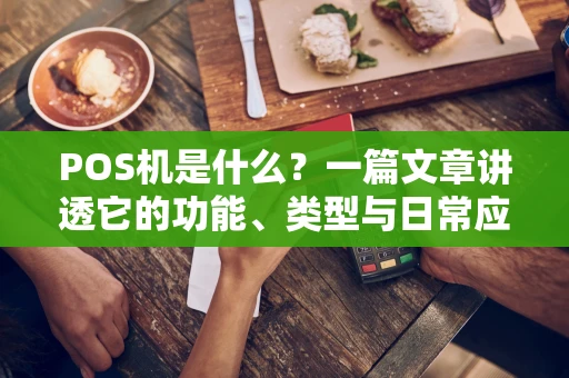 POS机是什么？一篇文章讲透它的功能、类型与日常应用