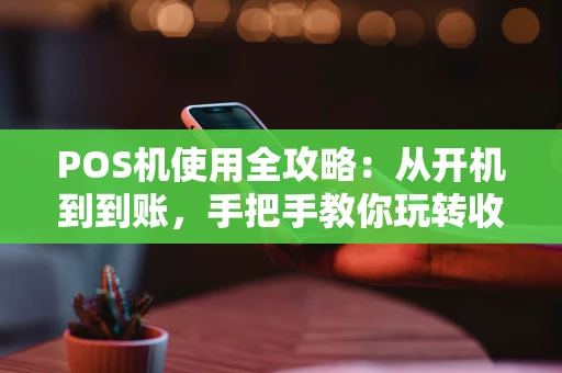 POS机使用全攻略：从开机到到账，手把手教你玩转收款