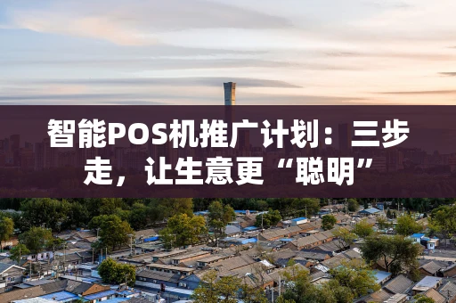 智能POS机推广计划：三步走，让生意更“聪明”
