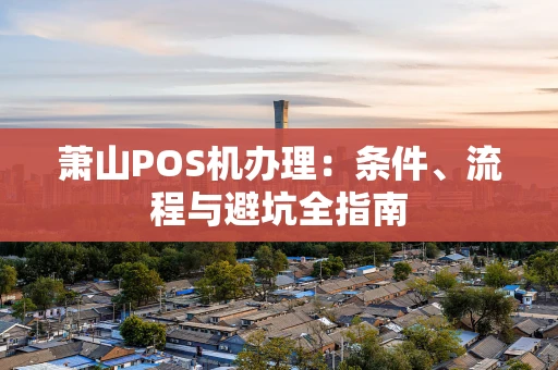 萧山POS机办理：条件、流程与避坑全指南
