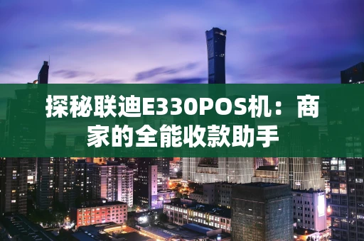 探秘联迪E330POS机：商家的全能收款助手