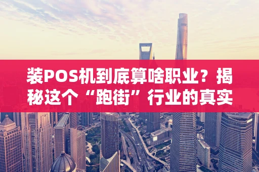 装POS机到底算啥职业？揭秘这个“跑街”行业的真实面貌