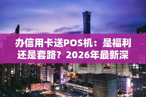 办信用卡送POS机：是福利还是套路？2026年最新深度解析