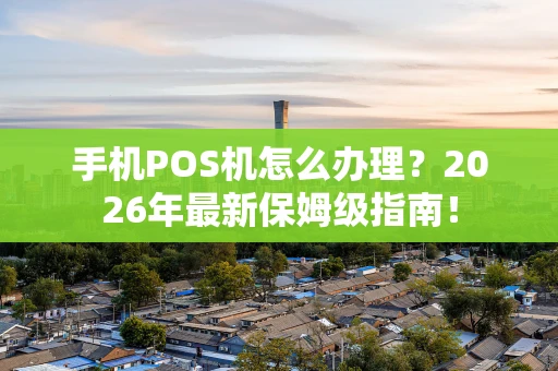 手机POS机怎么办理？2026年最新保姆级指南！