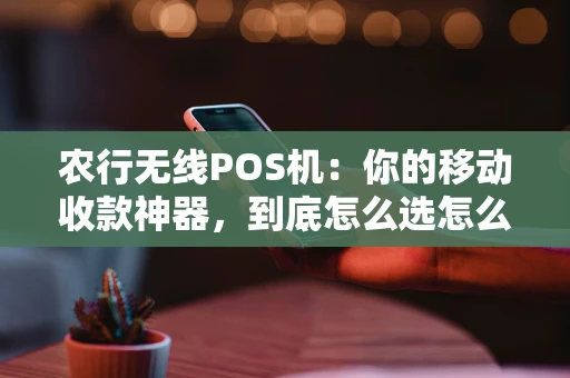 农行无线POS机：你的移动收款神器，到底怎么选怎么用？