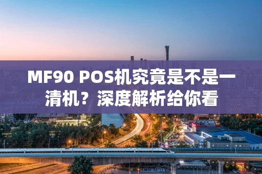 MF90 POS机究竟是不是一清机？深度解析给你看