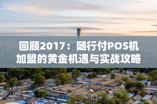 回顾2017：随行付POS机加盟的黄金机遇与实战攻略