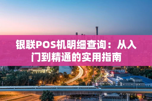 银联POS机明细查询：从入门到精通的实用指南