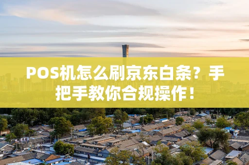 POS机怎么刷京东白条？手把手教你合规操作！