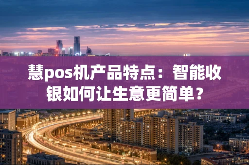 慧pos机产品特点：智能收银如何让生意更简单？