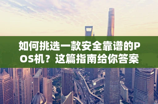如何挑选一款安全靠谱的POS机？这篇指南给你答案