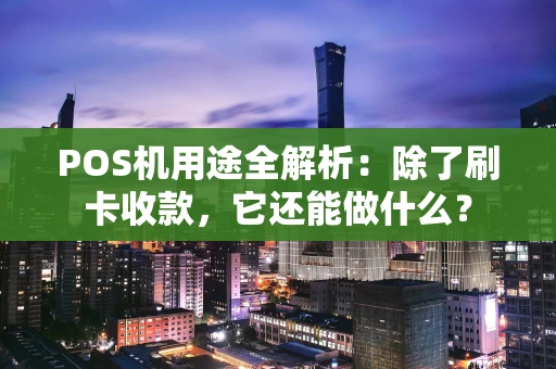 POS机用途全解析：除了刷卡收款，它还能做什么？