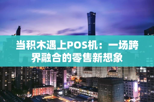 当积木遇上POS机：一场跨界融合的零售新想象