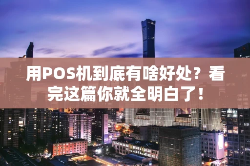 用POS机到底有啥好处？看完这篇你就全明白了！