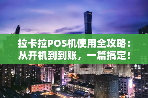 拉卡拉POS机使用全攻略：从开机到到账，一篇搞定！